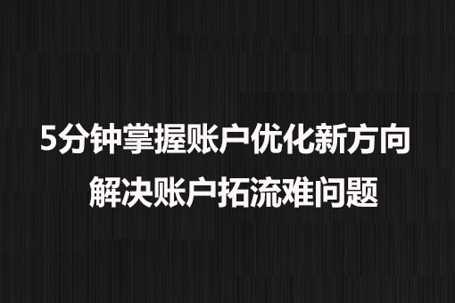 5分鍾掌握賬戶優化新方向(xiàng)， 解決賬戶拓流難問題。